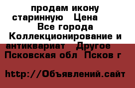 продам икону старинную › Цена ­ 0 - Все города Коллекционирование и антиквариат » Другое   . Псковская обл.,Псков г.